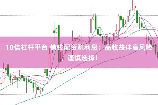 10倍杠杆平台 借钱配资赚利息：高收益伴高风险，谨慎选择！