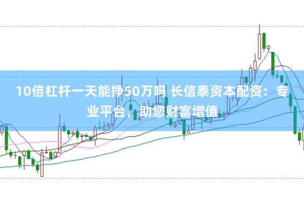 10倍杠杆一天能挣50万吗 长信泰资本配资：专业平台，助您财富增值