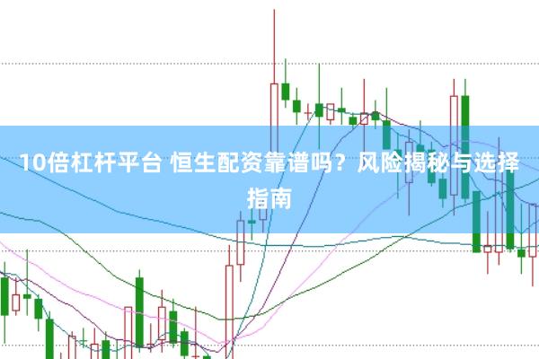 10倍杠杆平台 恒生配资靠谱吗？风险揭秘与选择指南