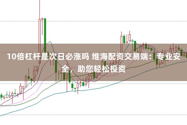 10倍杠杆是次日必涨吗 维海配资交易端：专业安全，助您轻松投资