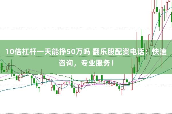 10倍杠杆一天能挣50万吗 翻乐股配资电话：快速咨询，专业服务！