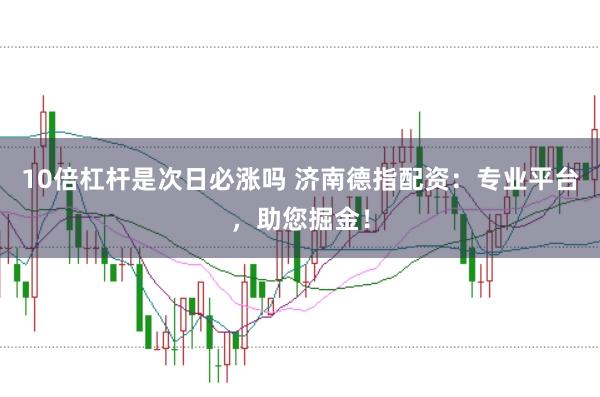 10倍杠杆是次日必涨吗 济南德指配资：专业平台，助您掘金！