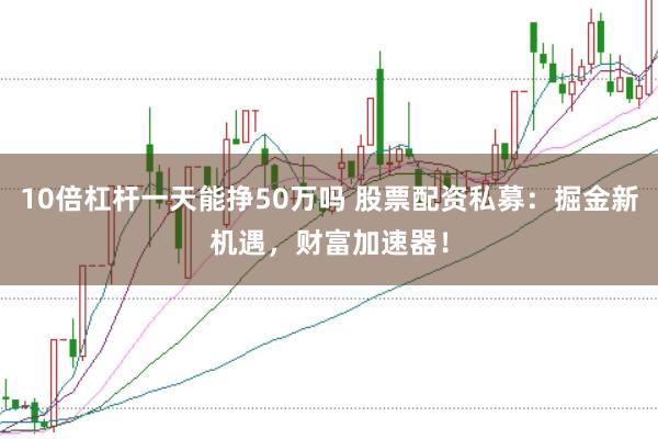 10倍杠杆一天能挣50万吗 股票配资私募：掘金新机遇，财富加速器！