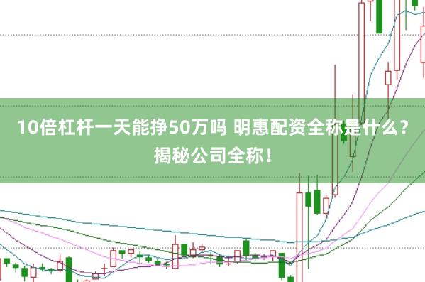 10倍杠杆一天能挣50万吗 明惠配资全称是什么？揭秘公司全称！