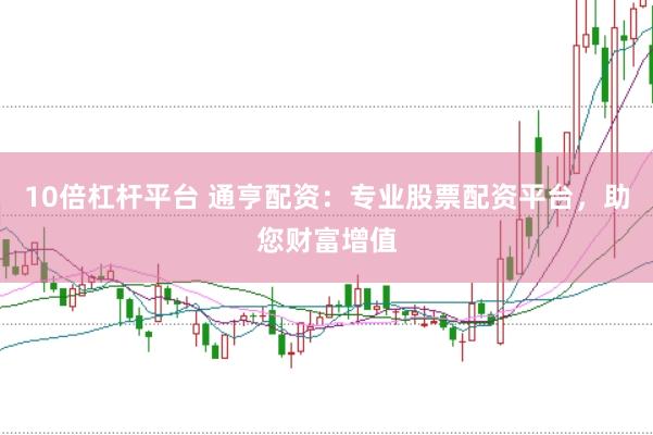 10倍杠杆平台 通亨配资：专业股票配资平台，助您财富增值