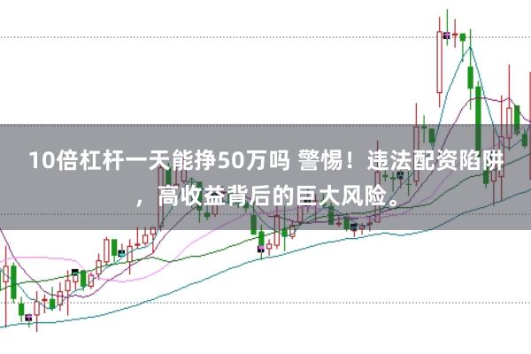 10倍杠杆一天能挣50万吗 警惕！违法配资陷阱，高收益背后的巨大风险。
