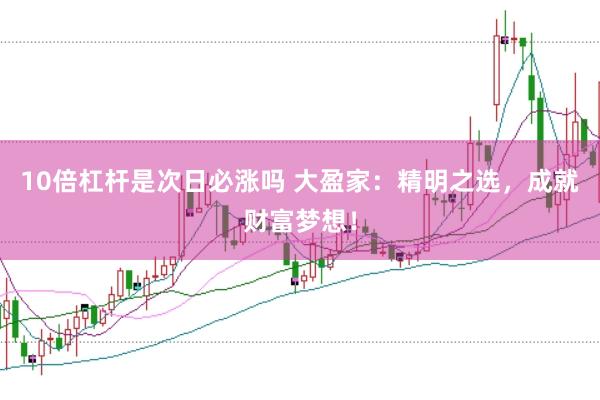 10倍杠杆是次日必涨吗 大盈家：精明之选，成就财富梦想！