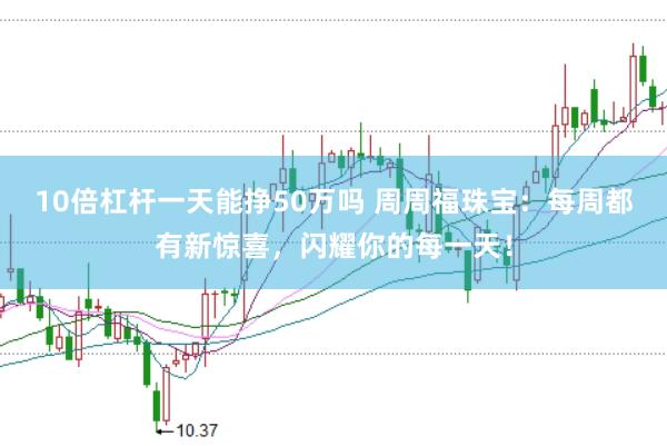 10倍杠杆一天能挣50万吗 周周福珠宝：每周都有新惊喜，闪耀你的每一天！