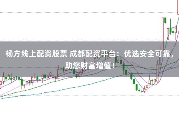 杨方线上配资股票 成都配资平台：优选安全可靠，助您财富增值！
