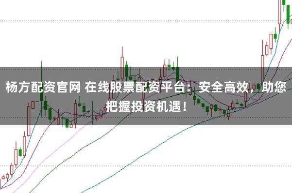杨方配资官网 在线股票配资平台:安全高效,助您把握投资机遇!