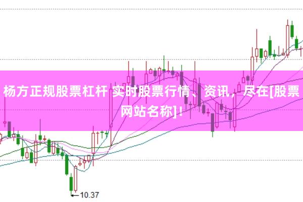 杨方正规股票杠杆 实时股票行情、资讯，尽在[股票网站名称]！