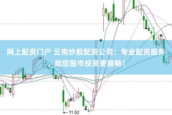 网上配资门户 云南炒股配资公司：专业配资服务，助您股市投资更顺畅！
