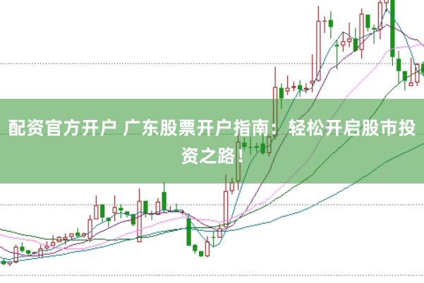 配资官方开户 广东股票开户指南：轻松开启股市投资之路！