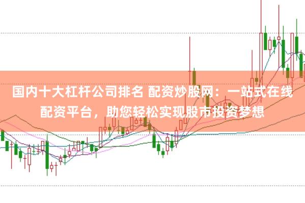 国内十大杠杆公司排名 配资炒股网：一站式在线配资平台，助您轻松实现股市投资梦想
