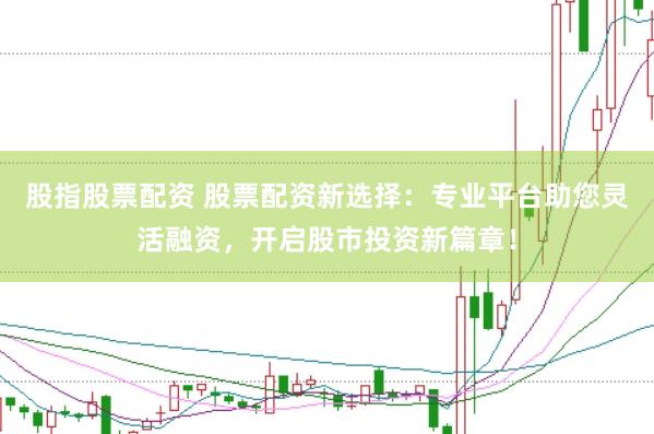 股指股票配资 股票配资新选择：专业平台助您灵活融资，开启股市投资新篇章！