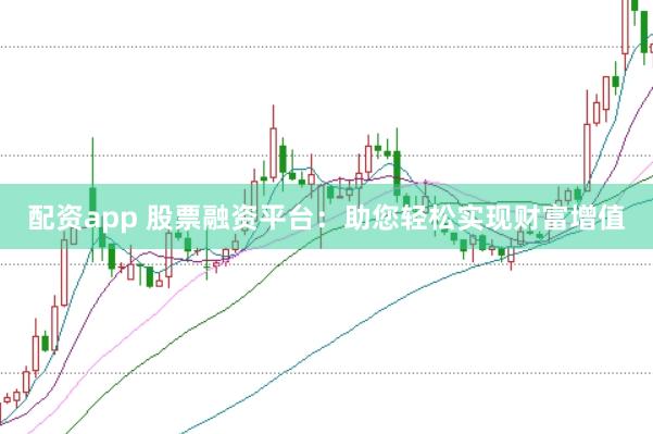 配资app 股票融资平台：助您轻松实现财富增值