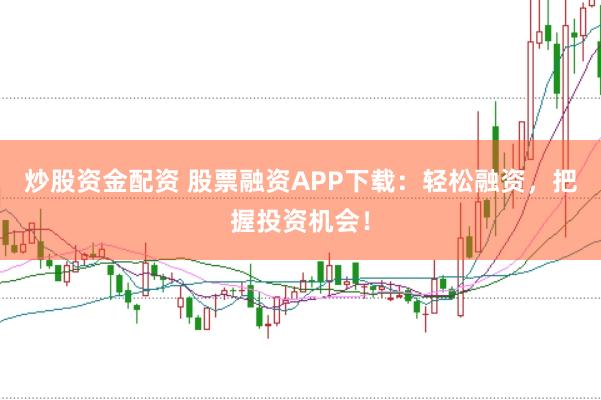 炒股资金配资 股票融资APP下载：轻松融资，把握投资机会！