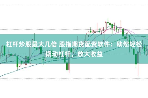 杠杆炒股最大几倍 股指期货配资软件：助您轻松撬动杠杆，放大收益