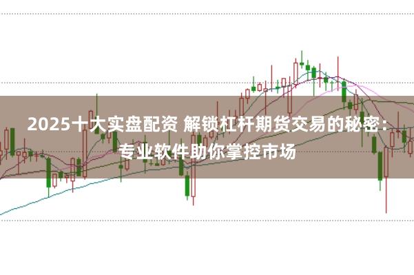 2025十大实盘配资 解锁杠杆期货交易的秘密：专业软件助你掌控市场