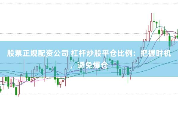股票正规配资公司 杠杆炒股平仓比例：把握时机，避免爆仓