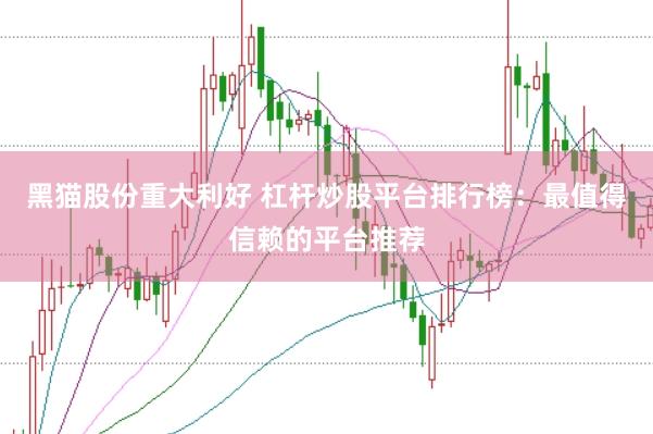 黑猫股份重大利好 杠杆炒股平台排行榜：最值得信赖的平台推荐