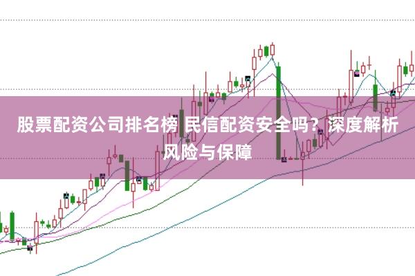 股票配资公司排名榜 民信配资安全吗？深度解析风险与保障