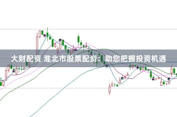 大财配资 淮北市股票配资：助您把握投资机遇