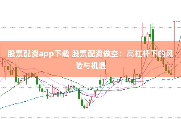 股票配资app下载 股票配资做空：高杠杆下的风险与机遇