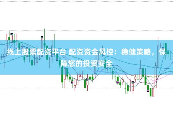 线上股票配资平台 配资资金风控：稳健策略，保障您的投资安全