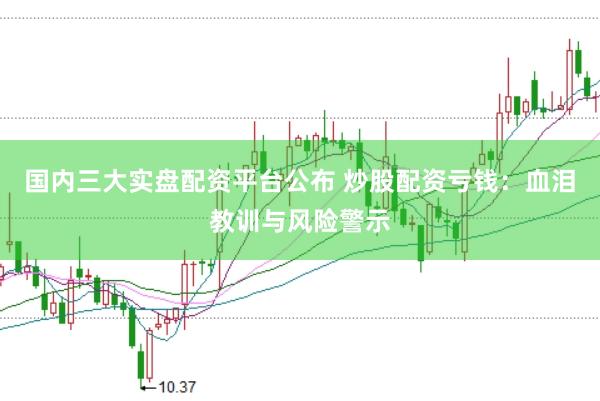国内三大实盘配资平台公布 炒股配资亏钱：血泪教训与风险警示