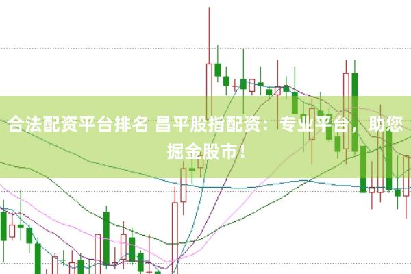 合法配资平台排名 昌平股指配资：专业平台，助您掘金股市！