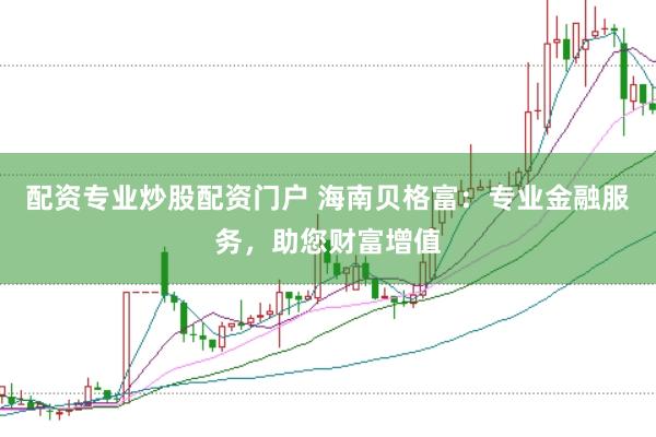 配资专业炒股配资门户 海南贝格富：专业金融服务，助您财富增值