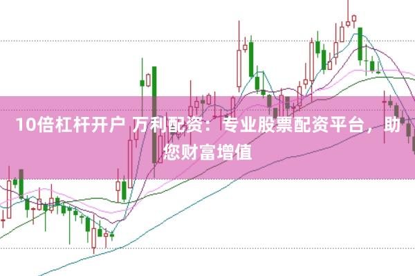 10倍杠杆开户 万利配资：专业股票配资平台，助您财富增值