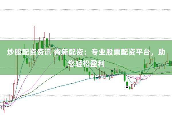 炒股配资资讯 睿新配资:专业股票配资平台,助您轻松盈利