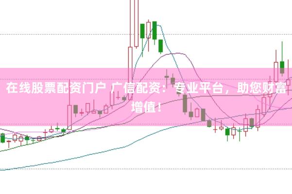 在线股票配资门户 广信配资：专业平台，助您财富增值！