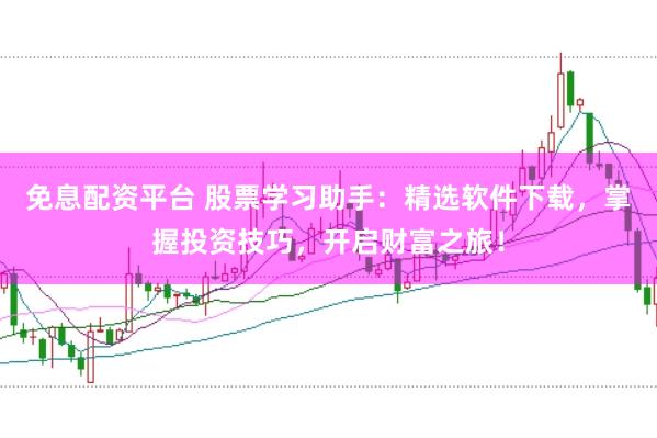 免息配资平台 股票学习助手：精选软件下载，掌握投资技巧，开启财富之旅！