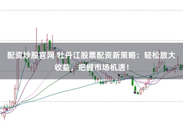 配资炒股官网 牡丹江股票配资新策略：轻松放大收益，把握市场机遇！