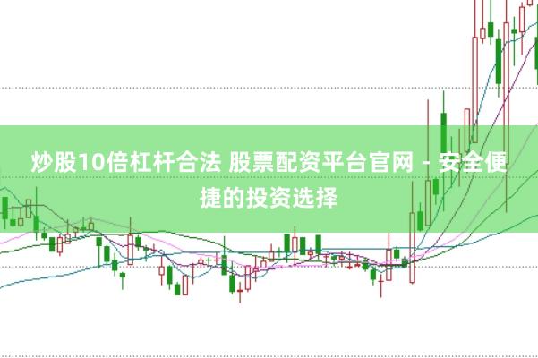 炒股10倍杠杆合法 股票配资平台官网 - 安全便捷的投资选择