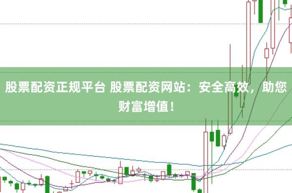 股票配资正规平台 股票配资网站：安全高效，助您财富增值！