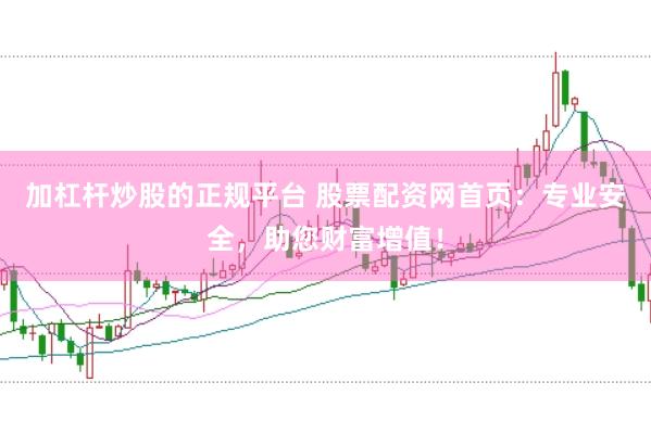 加杠杆炒股的正规平台 股票配资网首页：专业安全，助您财富增值！
