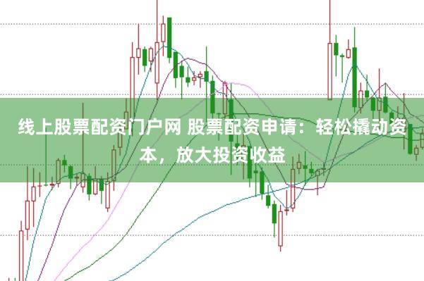 线上股票配资门户网 股票配资申请：轻松撬动资本，放大投资收益