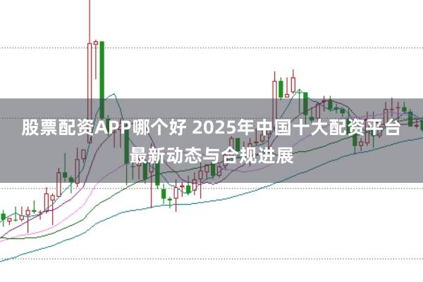 股票配资APP哪个好 2025年中国十大配资平台最新动态与合规进展