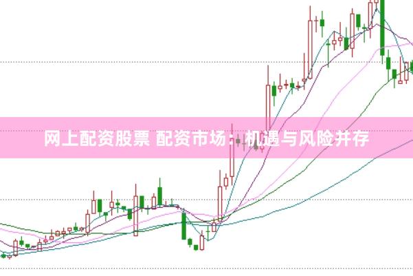 网上配资股票 配资市场：机遇与风险并存