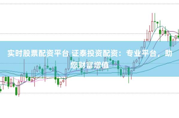 实时股票配资平台 证泰投资配资：专业平台，助您财富增值