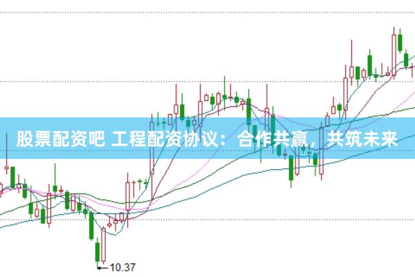 股票配资吧 工程配资协议：合作共赢，共筑未来