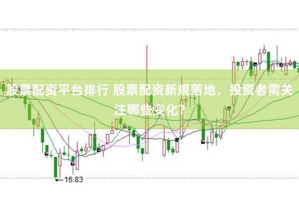 股票配资平台排行 股票配资新規落地，投资者需关注哪些变化？