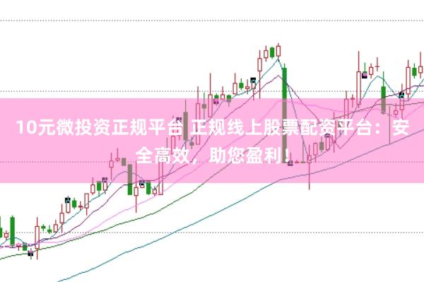 10元微投资正规平台 正规线上股票配资平台：安全高效，助您盈利！