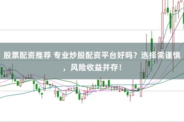 股票配资推荐 专业炒股配资平台好吗？选择需谨慎，风险收益并存！