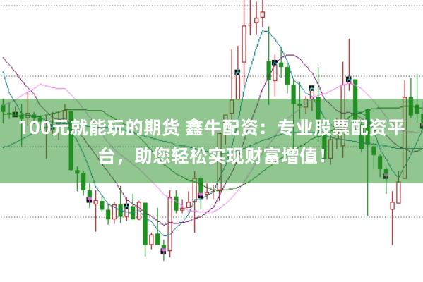 100元就能玩的期货 鑫牛配资：专业股票配资平台，助您轻松实现财富增值！