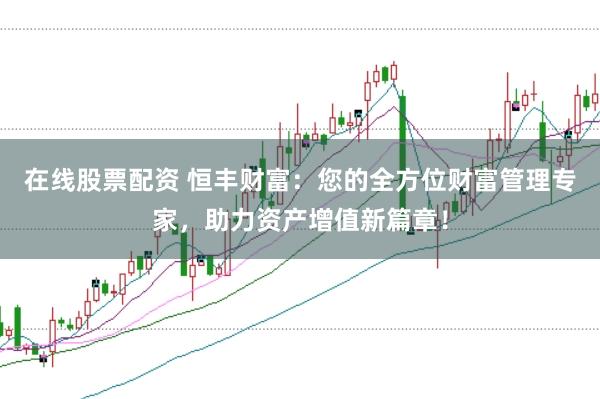 在线股票配资 恒丰财富：您的全方位财富管理专家，助力资产增值新篇章！